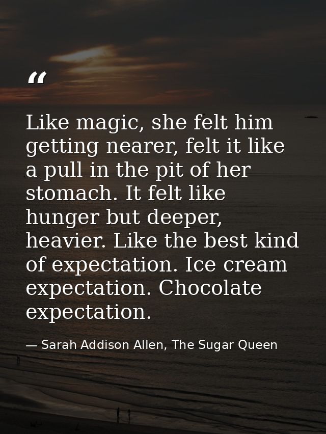Like magic, she felt him getting nearer, felt it like a pull in the pit of her stomach. It felt like hunger but deeper,  — Sarah Addison Allen, The Sugar Queen