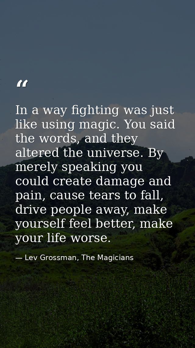 In a way fighting was just like using magic. You said the words, and they altered the universe. By merely speaking you c — Lev Grossman, The Magicians