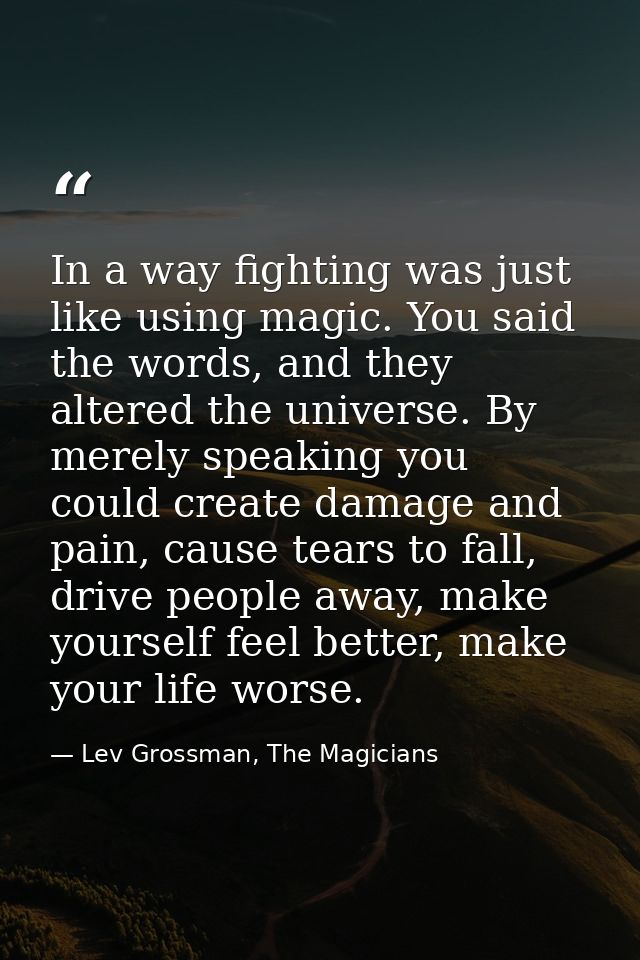 In a way fighting was just like using magic. You said the words, and they altered the universe. By merely speaking you c — Lev Grossman, The Magicians