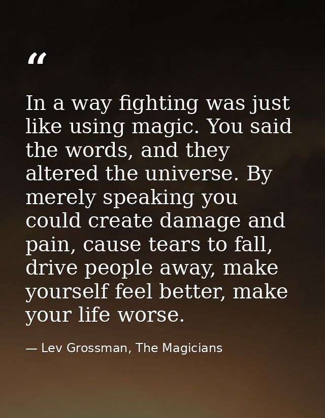 In a way fighting was just like using magic. You said the words, and they altered the universe. By merely speaking you c — Lev Grossman, The Magicians