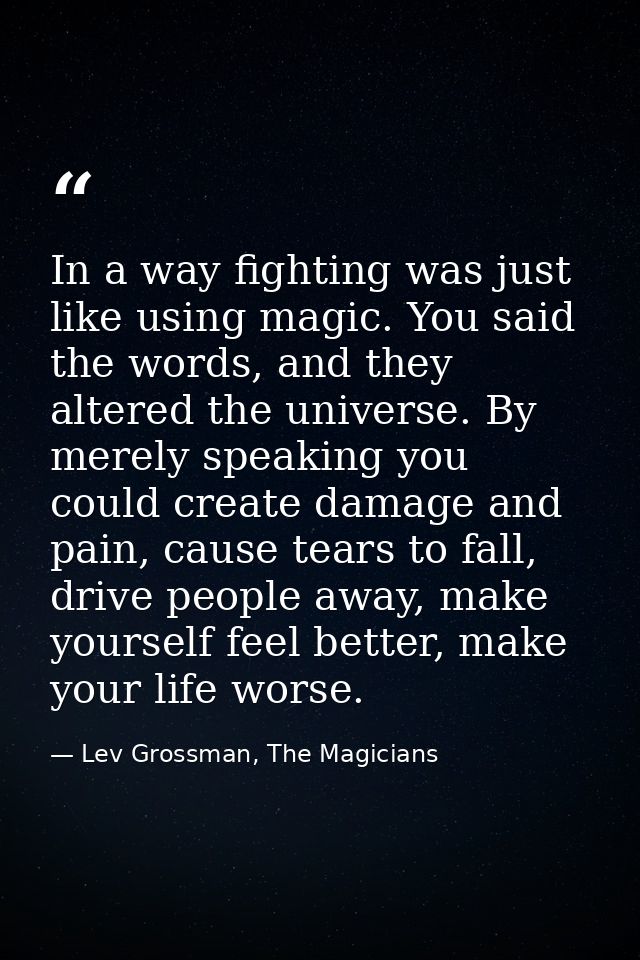 In a way fighting was just like using magic. You said the words, and they altered the universe. By merely speaking you c — Lev Grossman, The Magicians
