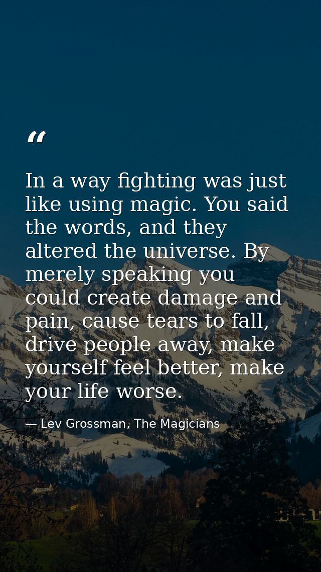 In a way fighting was just like using magic. You said the words, and they altered the universe. By merely speaking you c — Lev Grossman, The Magicians