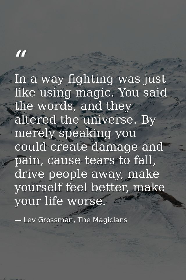 In a way fighting was just like using magic. You said the words, and they altered the universe. By merely speaking you c — Lev Grossman, The Magicians