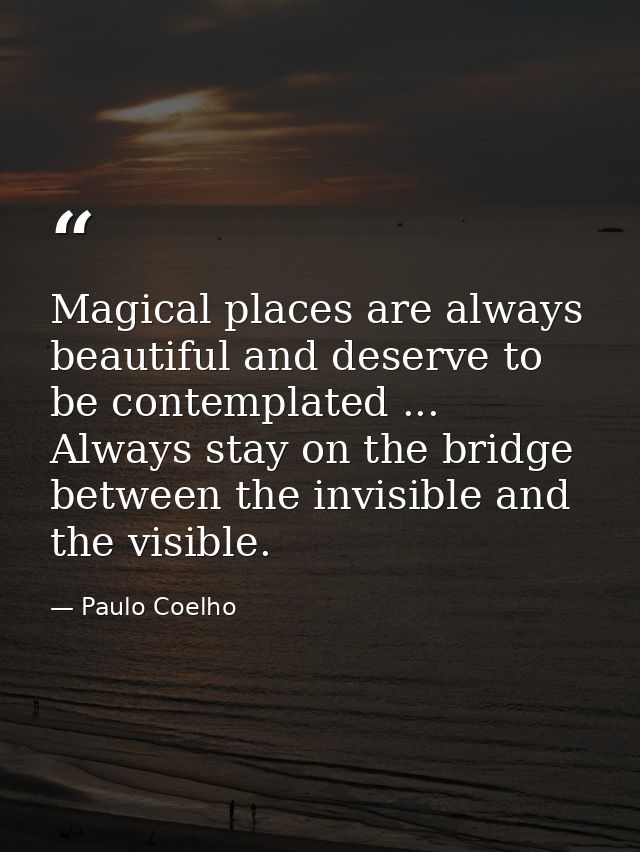 Magical places are always beautiful and deserve to be contemplated ... Always stay on the bridge between the invisible a — Paulo Coelho