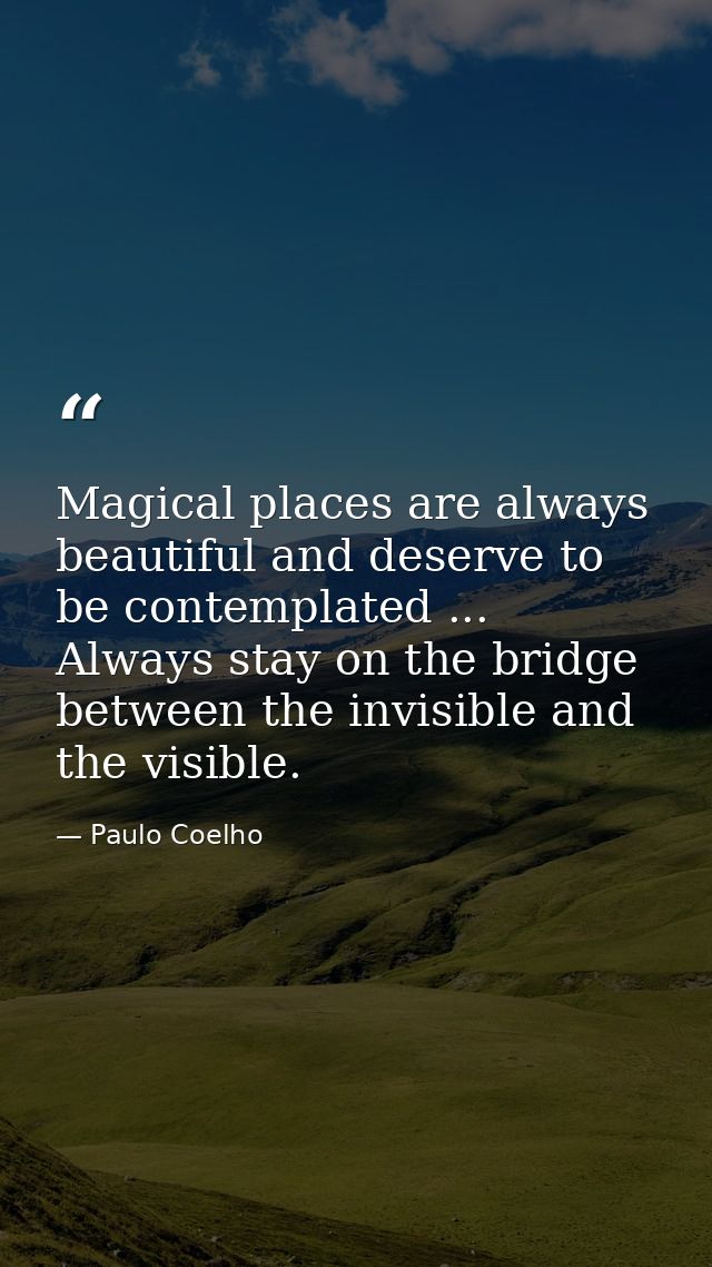 Magical places are always beautiful and deserve to be contemplated ... Always stay on the bridge between the invisible a — Paulo Coelho