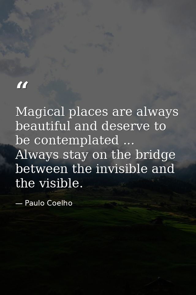 Magical places are always beautiful and deserve to be contemplated ... Always stay on the bridge between the invisible a — Paulo Coelho