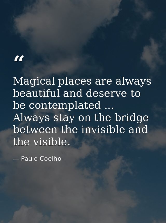 Magical places are always beautiful and deserve to be contemplated ... Always stay on the bridge between the invisible a — Paulo Coelho