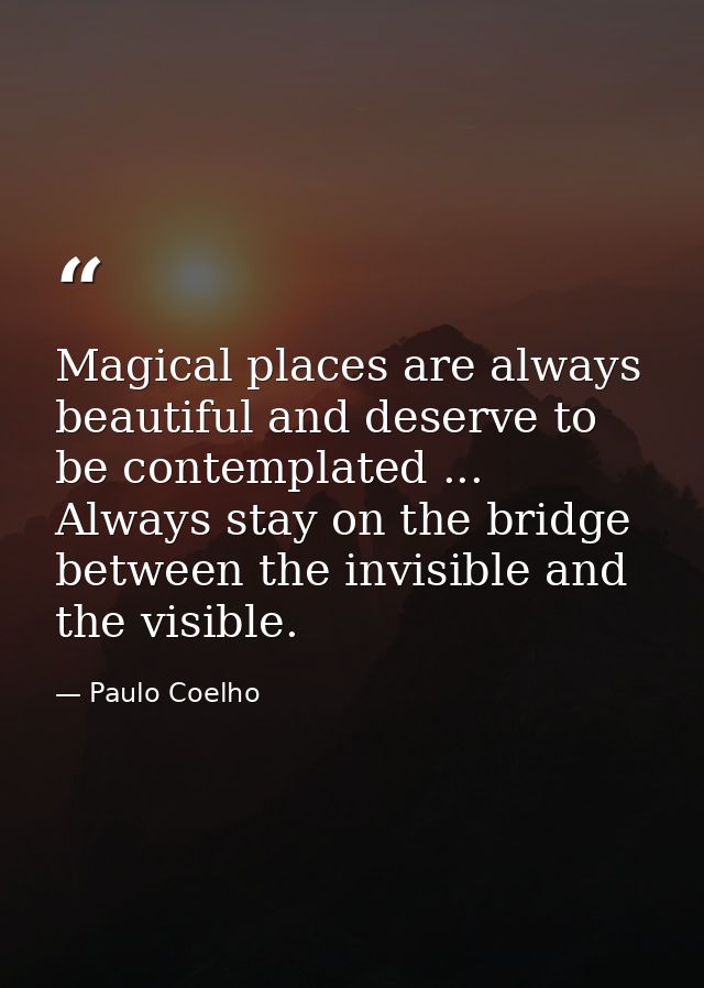 Magical places are always beautiful and deserve to be contemplated ... Always stay on the bridge between the invisible a — Paulo Coelho