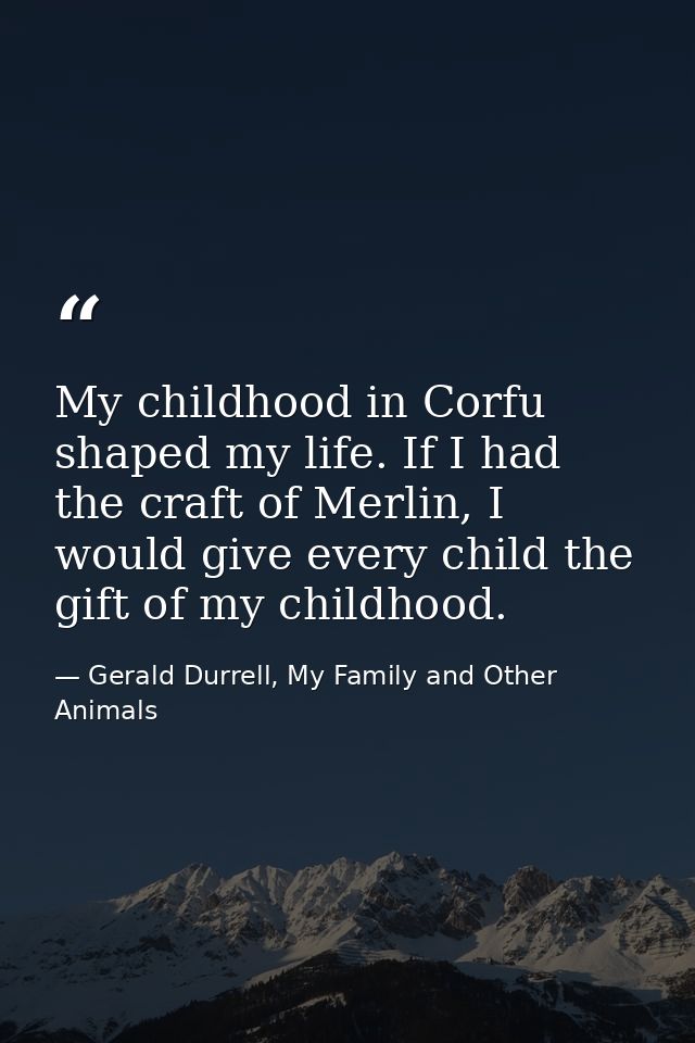 My childhood in Corfu shaped my life. If I had the craft of Merlin, I would give every child the gift of my childhood. — Gerald Durrell, My Family and Other Animals
