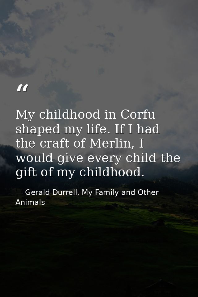 My childhood in Corfu shaped my life. If I had the craft of Merlin, I would give every child the gift of my childhood. — Gerald Durrell, My Family and Other Animals