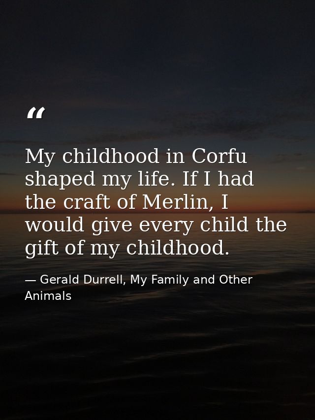 My childhood in Corfu shaped my life. If I had the craft of Merlin, I would give every child the gift of my childhood. — Gerald Durrell, My Family and Other Animals