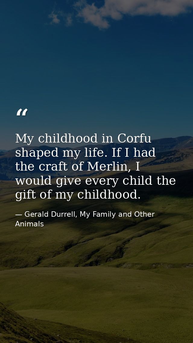 My childhood in Corfu shaped my life. If I had the craft of Merlin, I would give every child the gift of my childhood. — Gerald Durrell, My Family and Other Animals