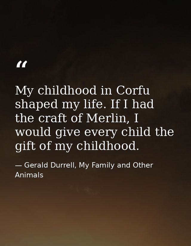 My childhood in Corfu shaped my life. If I had the craft of Merlin, I would give every child the gift of my childhood. — Gerald Durrell, My Family and Other Animals