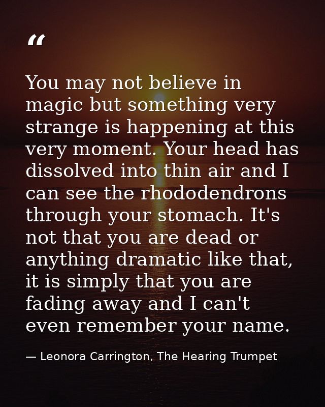 You may not believe in magic but something very strange is happening at this very moment. Your head has dissolved into t — Leonora Carrington, The Hearing Trumpet