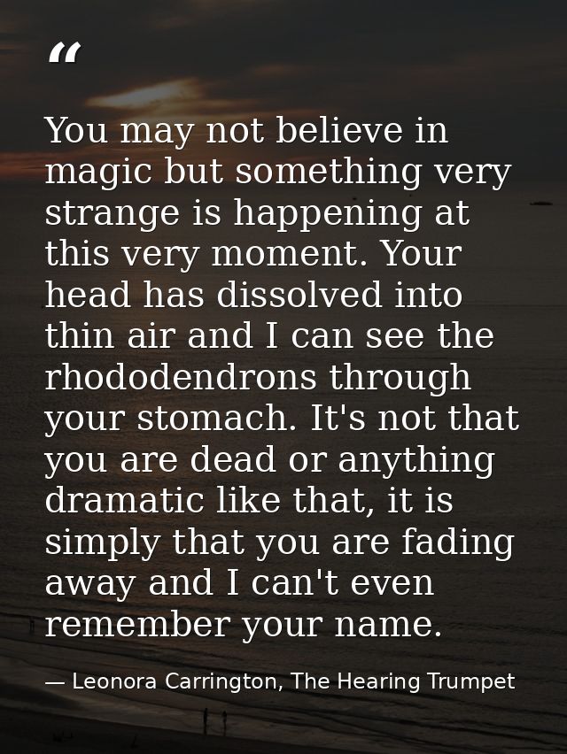 You may not believe in magic but something very strange is happening at this very moment. Your head has dissolved into t — Leonora Carrington, The Hearing Trumpet