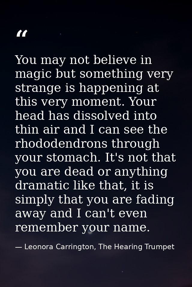 You may not believe in magic but something very strange is happening at this very moment. Your head has dissolved into t — Leonora Carrington, The Hearing Trumpet