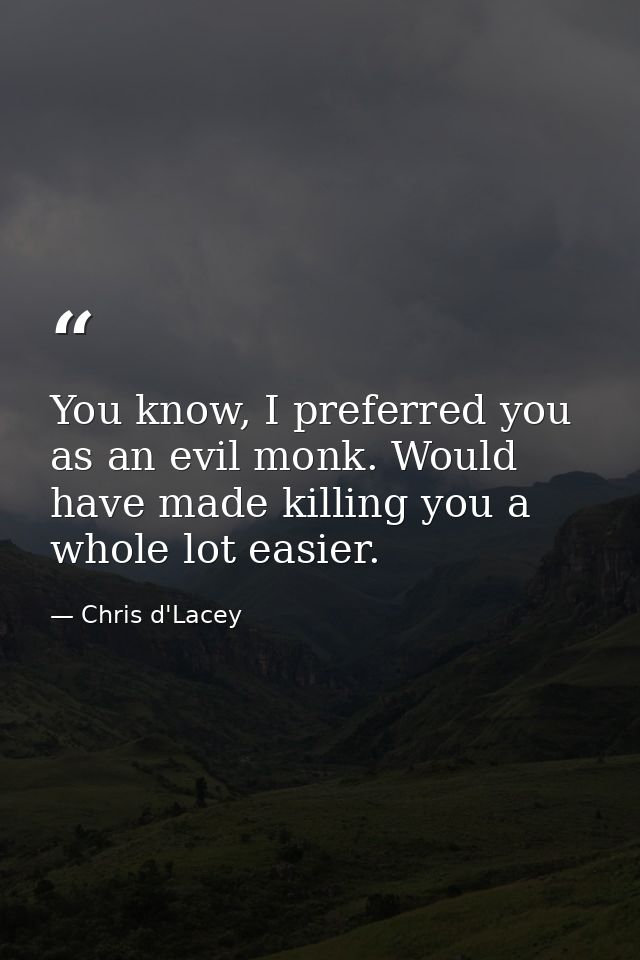 You know, I preferred you as an evil monk. Would have made killing you a whole lot easier. — Chris d'Lacey