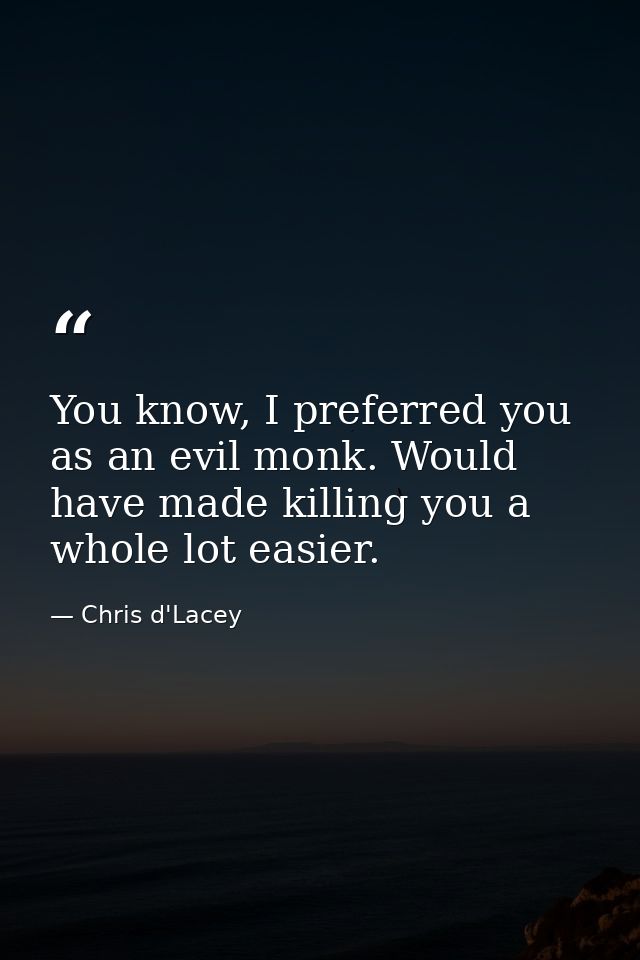 You know, I preferred you as an evil monk. Would have made killing you a whole lot easier. — Chris d'Lacey
