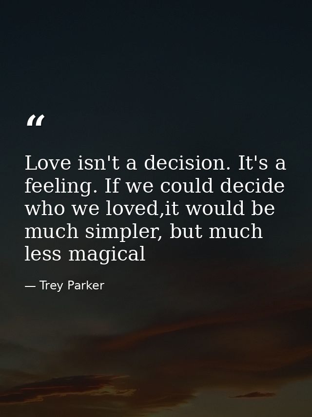 Love isn't a decision. It's a feeling. If we could decide who we loved,it would be much simpler, but much less magical — Trey Parker