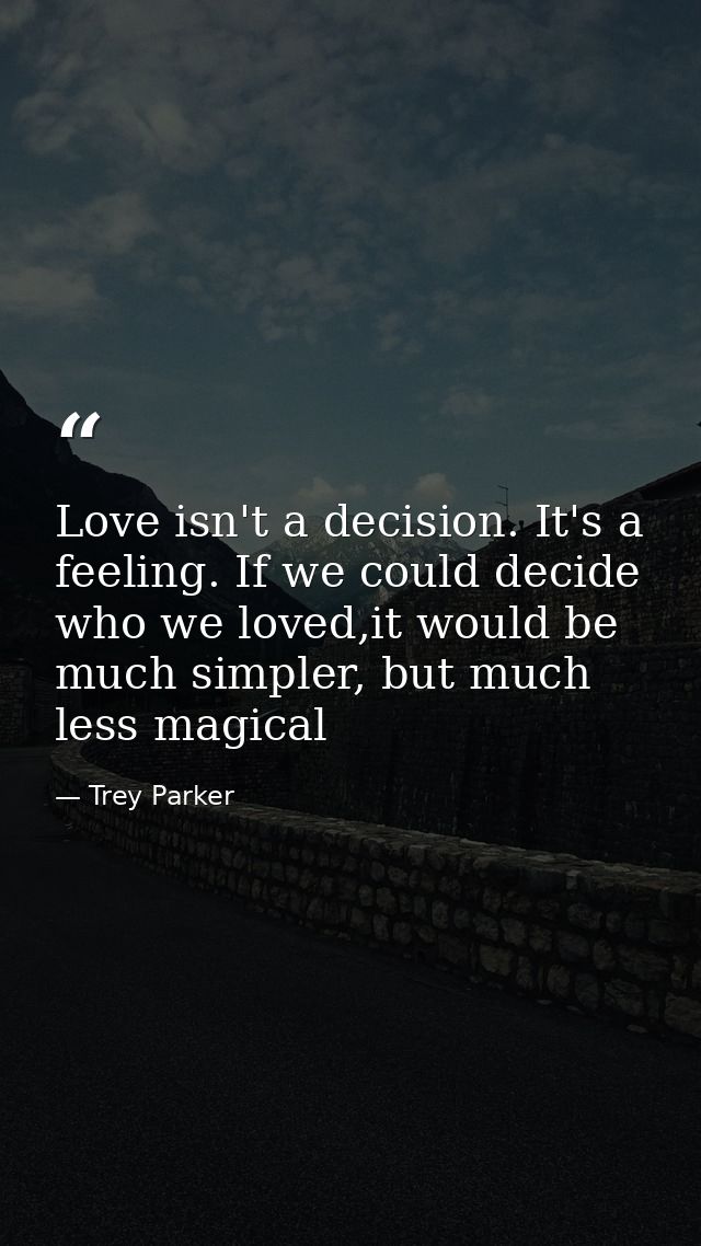 Love isn't a decision. It's a feeling. If we could decide who we loved,it would be much simpler, but much less magical — Trey Parker