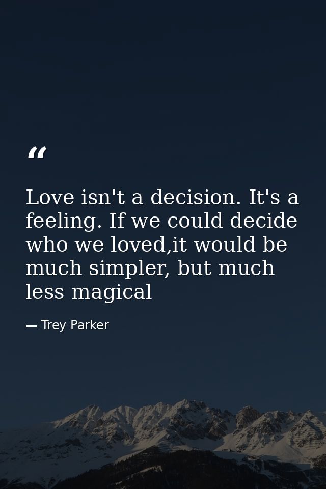 Love isn't a decision. It's a feeling. If we could decide who we loved,it would be much simpler, but much less magical — Trey Parker