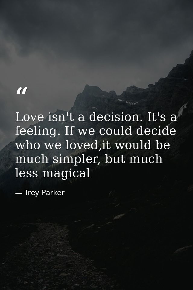 Love isn't a decision. It's a feeling. If we could decide who we loved,it would be much simpler, but much less magical — Trey Parker