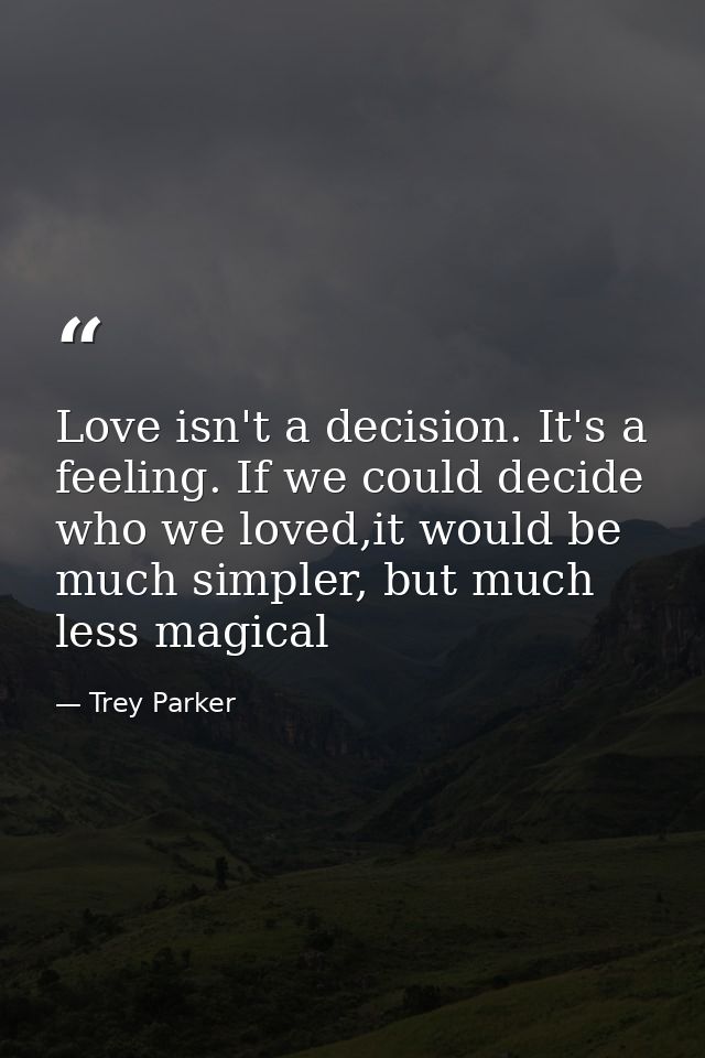Love isn't a decision. It's a feeling. If we could decide who we loved,it would be much simpler, but much less magical — Trey Parker