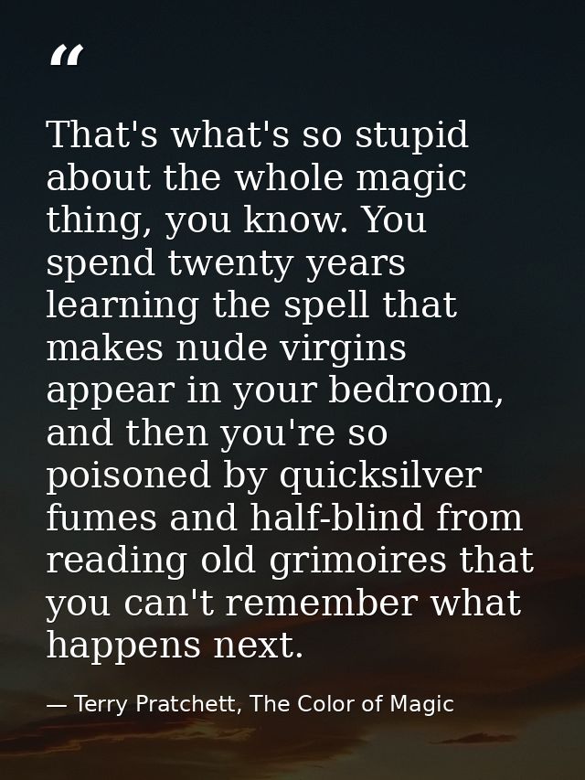 That's what's so stupid about the whole magic thing, you know. You spend twenty years learning the spell that makes nude — Terry Pratchett, The Color of Magic