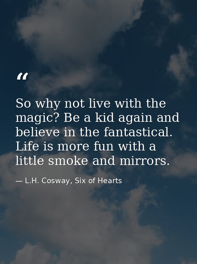 So why not live with the magic? Be a kid again and believe in the fantastical. Life is more fun with a little smoke and  — L.H. Cosway, Six of Hearts