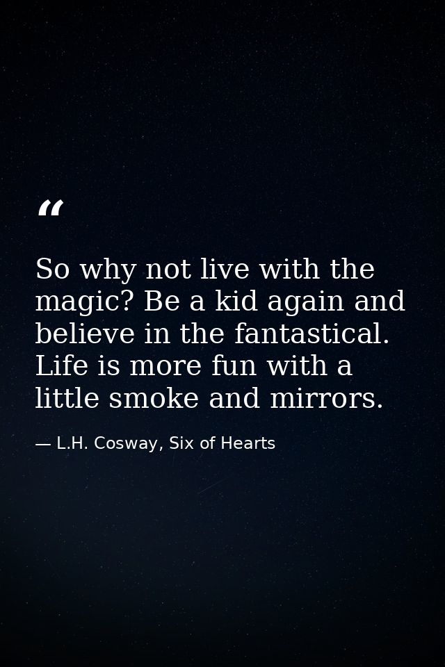 So why not live with the magic? Be a kid again and believe in the fantastical. Life is more fun with a little smoke and  — L.H. Cosway, Six of Hearts
