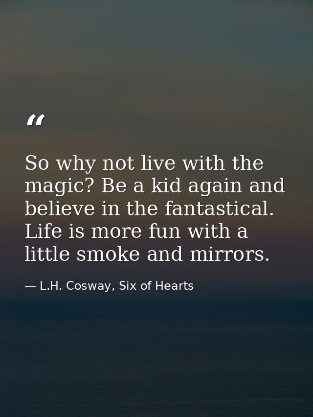 So why not live with the magic? Be a kid again and believe in the fantastical. Life is more fun with a little smoke and  — L.H. Cosway, Six of Hearts