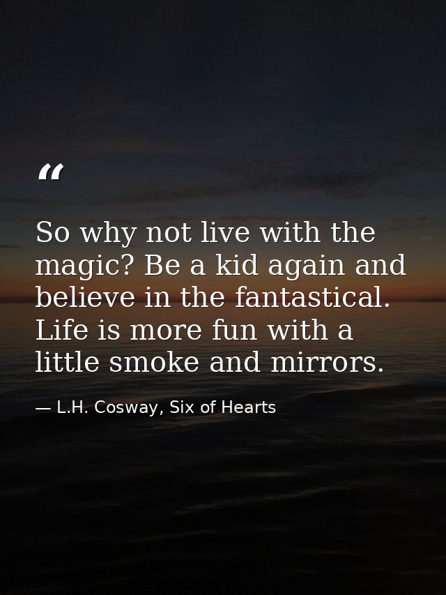 So why not live with the magic? Be a kid again and believe in the fantastical. Life is more fun with a little smoke and  — L.H. Cosway, Six of Hearts
