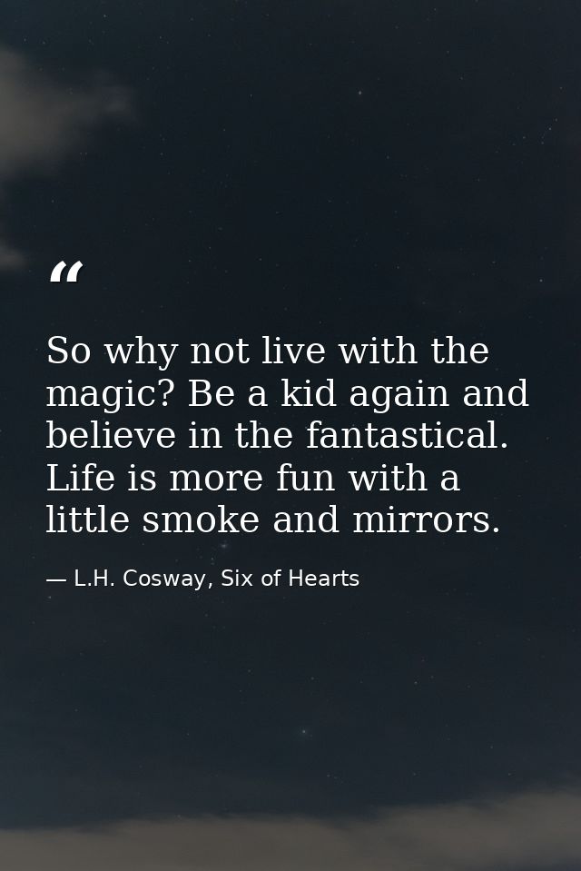 So why not live with the magic? Be a kid again and believe in the fantastical. Life is more fun with a little smoke and  — L.H. Cosway, Six of Hearts