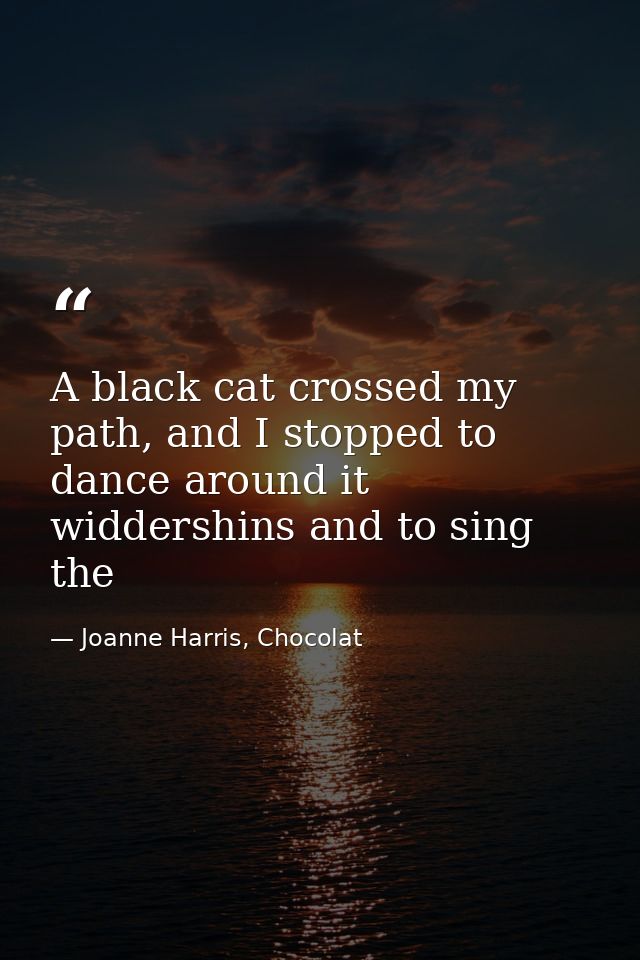 A black cat crossed my path, and I stopped to dance around it widdershins and to sing the — Joanne Harris, Chocolat