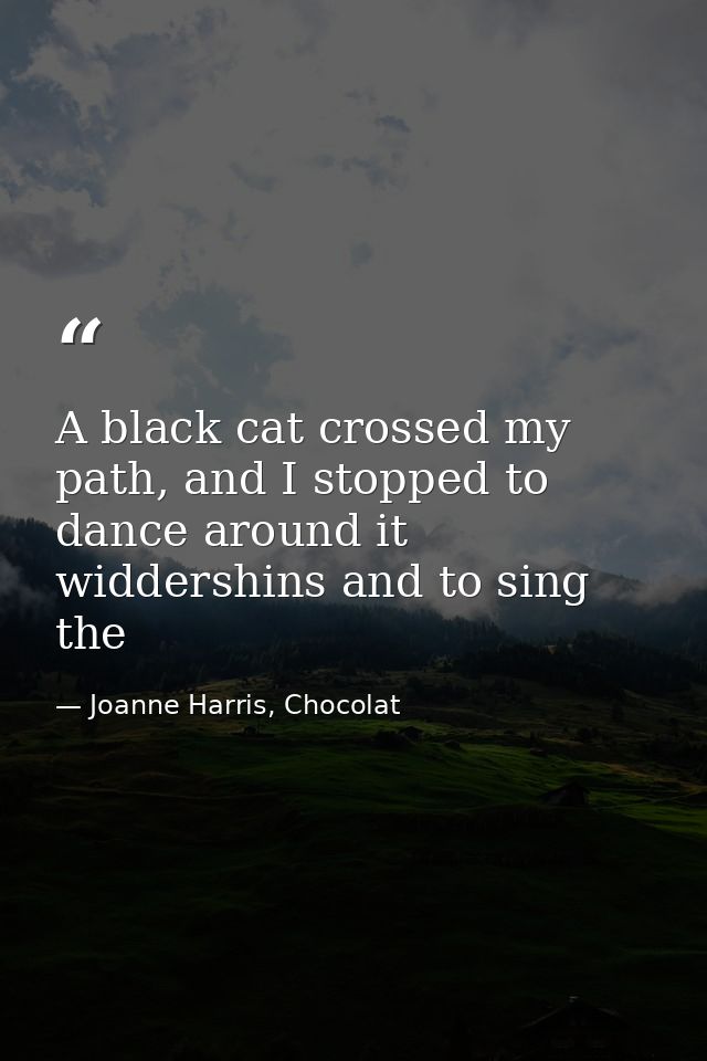 A black cat crossed my path, and I stopped to dance around it widdershins and to sing the — Joanne Harris, Chocolat