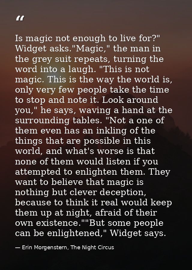 Is magic not enough to live for?" Widget asks."Magic," the man in the grey suit repeats, turning the word into a laugh.  — Erin Morgenstern, The Night Circus