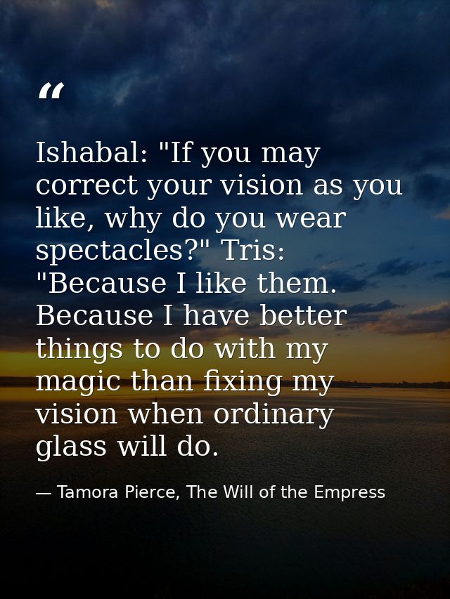 Ishabal: "If you may correct your vision as you like, why do you wear spectacles?" Tris: "Because I like them. Because I — Tamora Pierce, The Will of the Empress