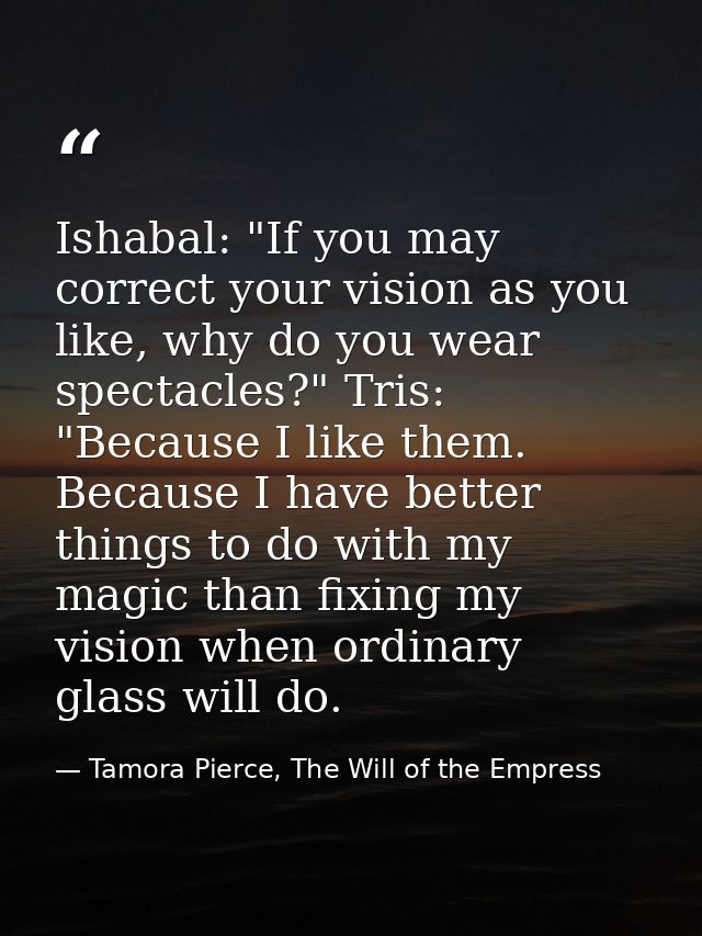 Ishabal: "If you may correct your vision as you like, why do you wear spectacles?" Tris: "Because I like them. Because I — Tamora Pierce, The Will of the Empress