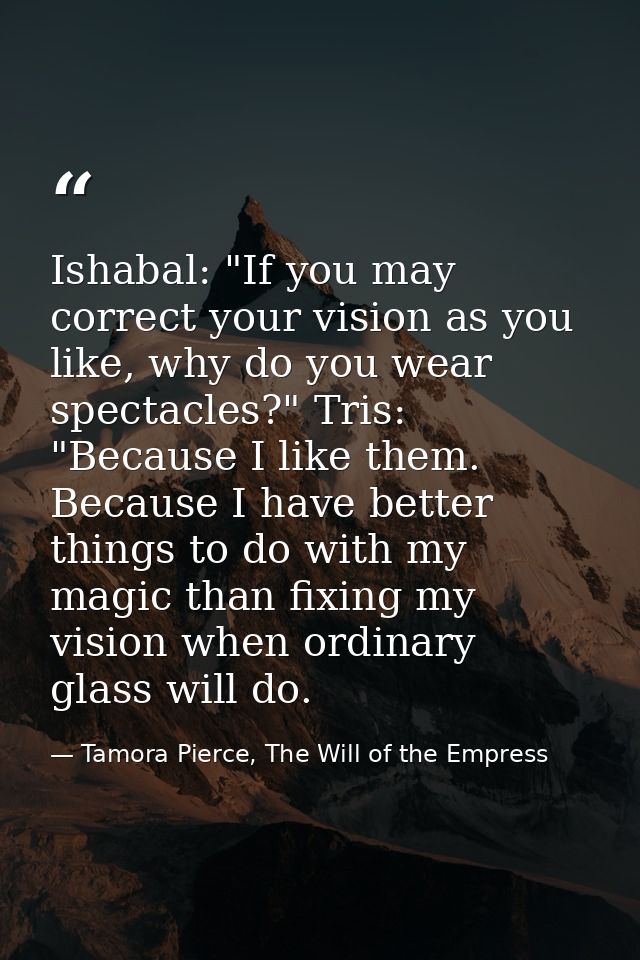 Ishabal: "If you may correct your vision as you like, why do you wear spectacles?" Tris: "Because I like them. Because I — Tamora Pierce, The Will of the Empress