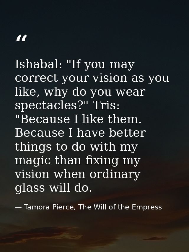 Ishabal: "If you may correct your vision as you like, why do you wear spectacles?" Tris: "Because I like them. Because I — Tamora Pierce, The Will of the Empress