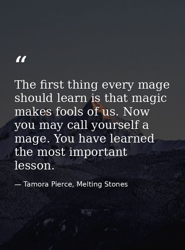 The first thing every mage should learn is that magic makes fools of us. Now you may call yourself a mage. You have lear — Tamora Pierce, Melting Stones