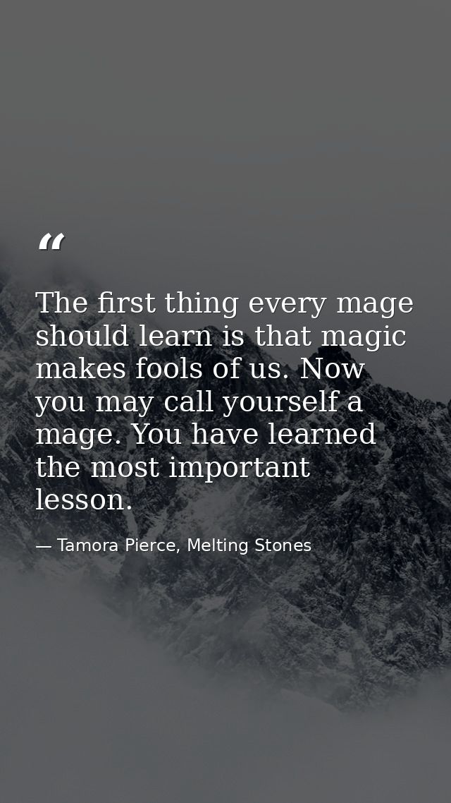 The first thing every mage should learn is that magic makes fools of us. Now you may call yourself a mage. You have lear — Tamora Pierce, Melting Stones
