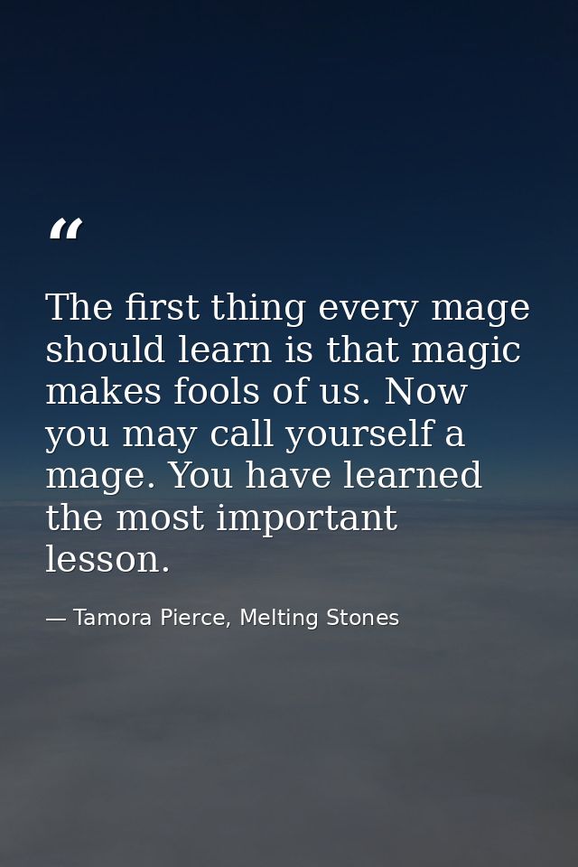 The first thing every mage should learn is that magic makes fools of us. Now you may call yourself a mage. You have lear — Tamora Pierce, Melting Stones