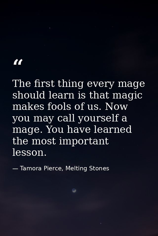 The first thing every mage should learn is that magic makes fools of us. Now you may call yourself a mage. You have lear — Tamora Pierce, Melting Stones