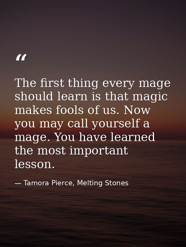 The first thing every mage should learn is that magic makes fools of us. Now you may call yourself a mage. You have lear — Tamora Pierce, Melting Stones