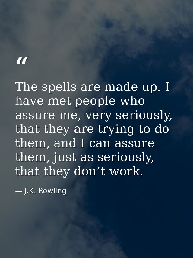 The spells are made up. I have met people who assure me, very seriously, that they are trying to do them, and I can assu — J.K. Rowling