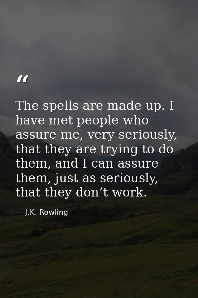 The spells are made up. I have met people who assure me, very seriously, that they are trying to do them, and I can assu — J.K. Rowling