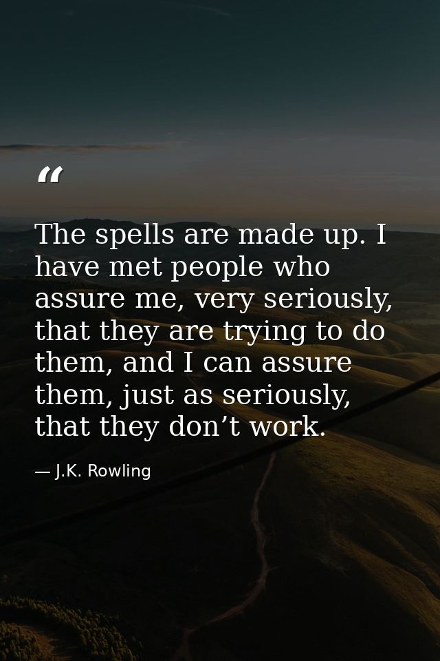 The spells are made up. I have met people who assure me, very seriously, that they are trying to do them, and I can assu — J.K. Rowling