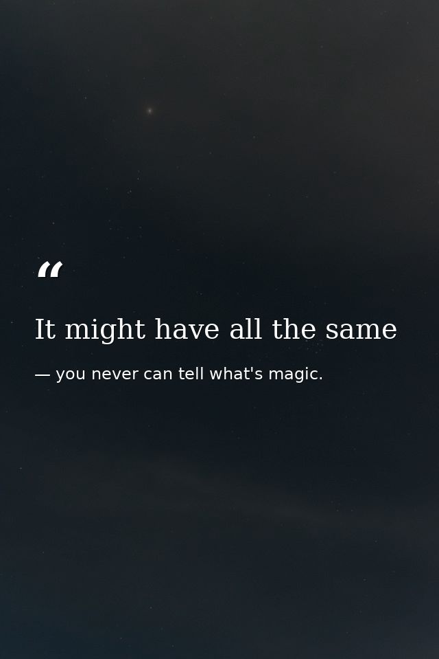 It might have all the same — you never can tell what's magic.