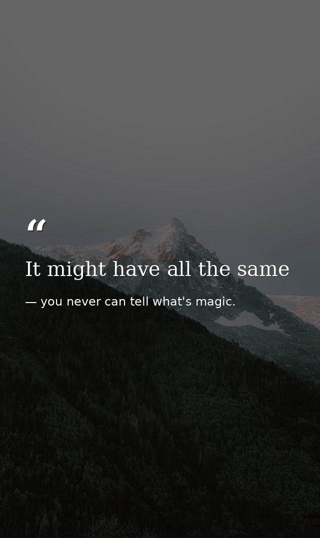 It might have all the same — you never can tell what's magic.
